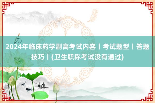 2024年临床药学副高考试内容丨考试题型丨答题技巧丨(卫生职称考试没有通过)