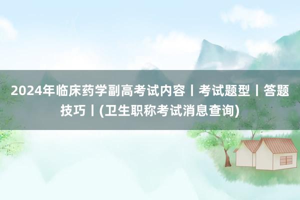 2024年临床药学副高考试内容丨考试题型丨答题技巧丨(卫生职称考试消息查询)