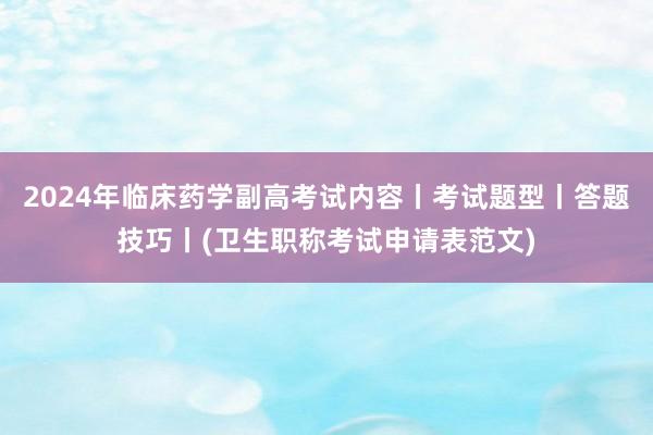 2024年临床药学副高考试内容丨考试题型丨答题技巧丨(卫生职称考试申请表范文)
