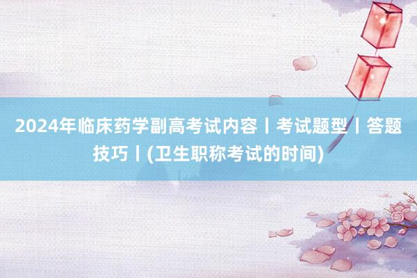 2024年临床药学副高考试内容丨考试题型丨答题技巧丨(卫生职称考试的时间)
