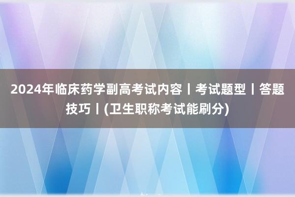 2024年临床药学副高考试内容丨考试题型丨答题技巧丨(卫生职称考试能刷分)