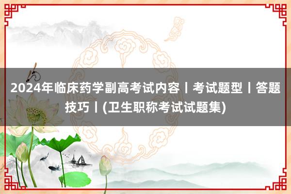 2024年临床药学副高考试内容丨考试题型丨答题技巧丨(卫生职称考试试题集)