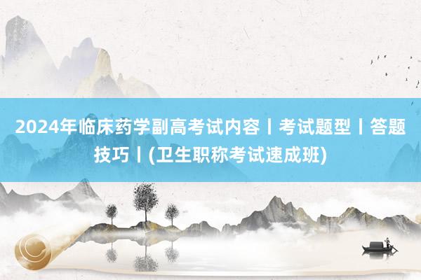 2024年临床药学副高考试内容丨考试题型丨答题技巧丨(卫生职称考试速成班)