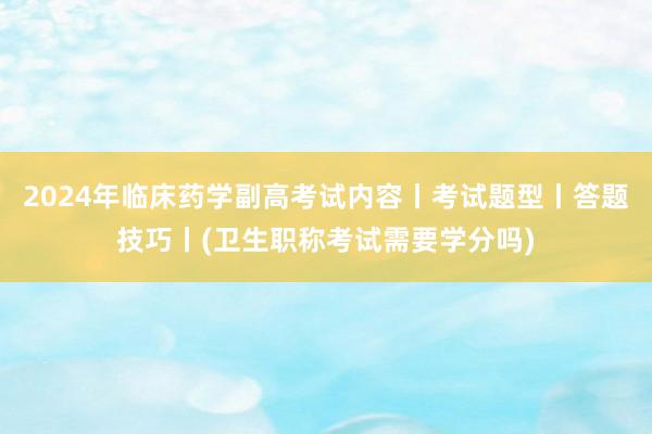 2024年临床药学副高考试内容丨考试题型丨答题技巧丨(卫生职称考试需要学分吗)