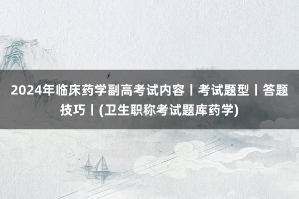 2024年临床药学副高考试内容丨考试题型丨答题技巧丨(卫生职称考试题库药学)