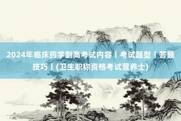 2024年临床药学副高考试内容丨考试题型丨答题技巧丨(卫生职称资格考试营养士)