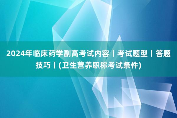 2024年临床药学副高考试内容丨考试题型丨答题技巧丨(卫生营养职称考试条件)