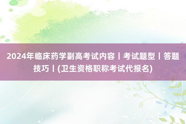 2024年临床药学副高考试内容丨考试题型丨答题技巧丨(卫生资格职称考试代报名)