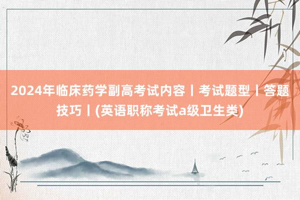 2024年临床药学副高考试内容丨考试题型丨答题技巧丨(英语职称考试a级卫生类)