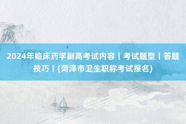2024年临床药学副高考试内容丨考试题型丨答题技巧丨(菏泽市卫生职称考试报名)