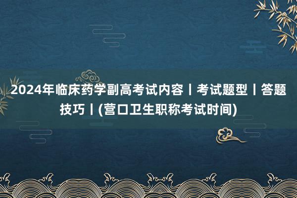 2024年临床药学副高考试内容丨考试题型丨答题技巧丨(营口卫生职称考试时间)