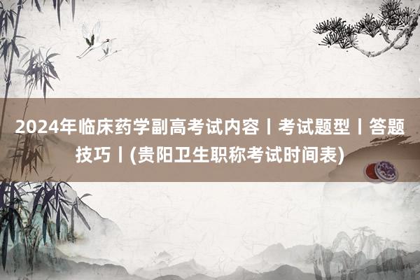 2024年临床药学副高考试内容丨考试题型丨答题技巧丨(贵阳卫生职称考试时间表)