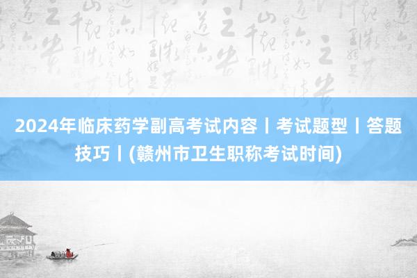 2024年临床药学副高考试内容丨考试题型丨答题技巧丨(赣州市卫生职称考试时间)