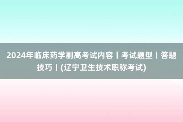 2024年临床药学副高考试内容丨考试题型丨答题技巧丨(辽宁卫生技术职称考试)