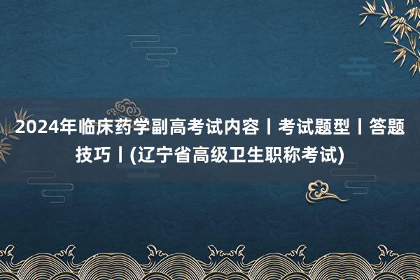 2024年临床药学副高考试内容丨考试题型丨答题技巧丨(辽宁省高级卫生职称考试)
