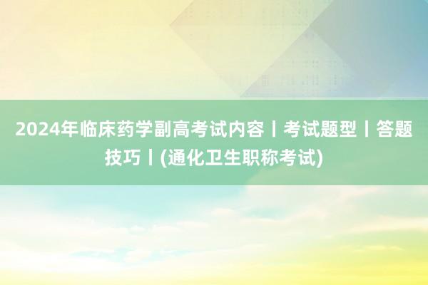 2024年临床药学副高考试内容丨考试题型丨答题技巧丨(通化卫生职称考试)