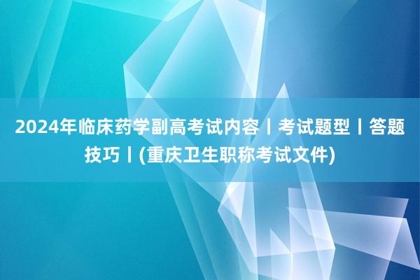 2024年临床药学副高考试内容丨考试题型丨答题技巧丨(重庆卫生职称考试文件)