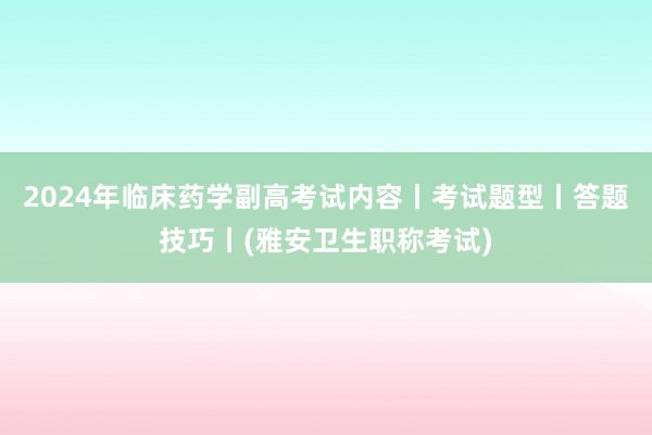 2024年临床药学副高考试内容丨考试题型丨答题技巧丨(雅安卫生职称考试)