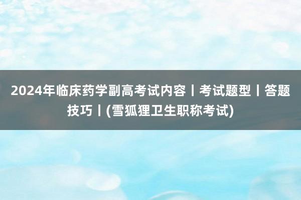 2024年临床药学副高考试内容丨考试题型丨答题技巧丨(雪狐狸卫生职称考试)