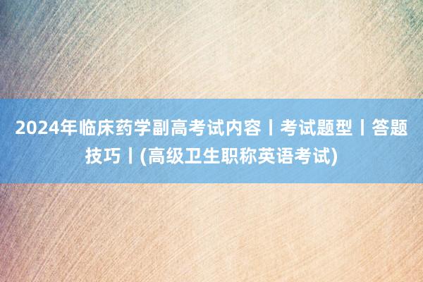 2024年临床药学副高考试内容丨考试题型丨答题技巧丨(高级卫生职称英语考试)