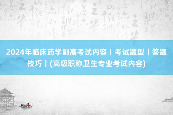 2024年临床药学副高考试内容丨考试题型丨答题技巧丨(高级职称卫生专业考试内容)