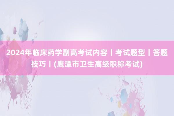 2024年临床药学副高考试内容丨考试题型丨答题技巧丨(鹰潭市卫生高级职称考试)