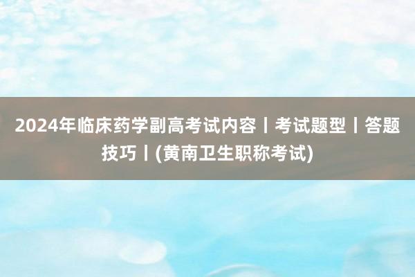 2024年临床药学副高考试内容丨考试题型丨答题技巧丨(黄南卫生职称考试)