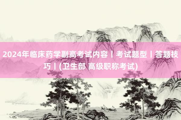 2024年临床药学副高考试内容丨考试题型丨答题技巧丨(卫生部 高级职称考试)
