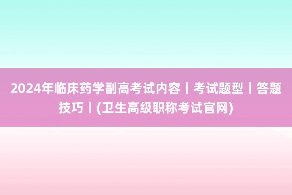 2024年临床药学副高考试内容丨考试题型丨答题技巧丨(卫生高级职称考试官网)