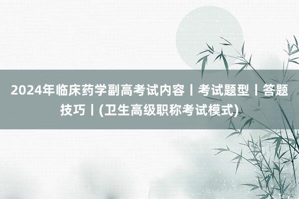 2024年临床药学副高考试内容丨考试题型丨答题技巧丨(卫生高级职称考试模式)