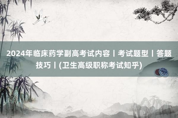 2024年临床药学副高考试内容丨考试题型丨答题技巧丨(卫生高级职称考试知乎)