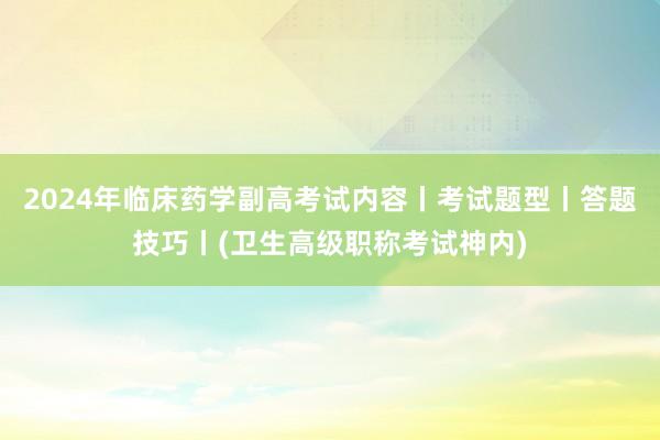 2024年临床药学副高考试内容丨考试题型丨答题技巧丨(卫生高级职称考试神内)