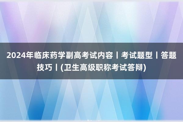 2024年临床药学副高考试内容丨考试题型丨答题技巧丨(卫生高级职称考试答辩)