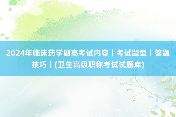 2024年临床药学副高考试内容丨考试题型丨答题技巧丨(卫生高级职称考试试题库)