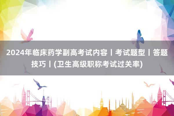 2024年临床药学副高考试内容丨考试题型丨答题技巧丨(卫生高级职称考试过关率)