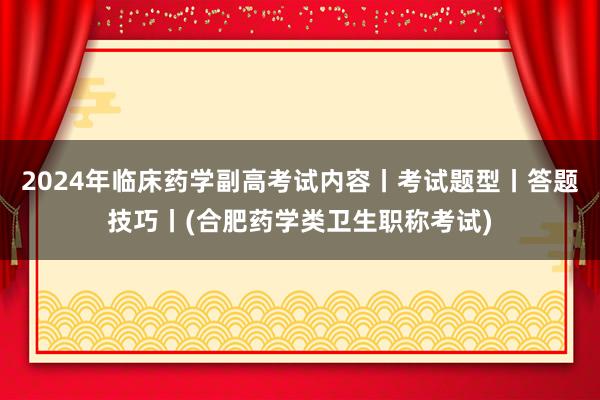 2024年临床药学副高考试内容丨考试题型丨答题技巧丨(合肥药学类卫生职称考试)
