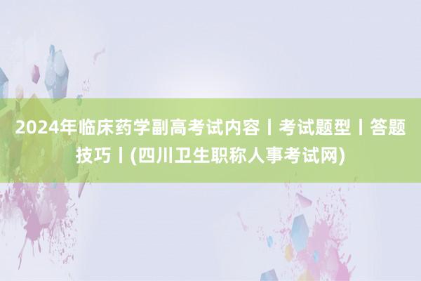 2024年临床药学副高考试内容丨考试题型丨答题技巧丨(四川卫生职称人事考试网)