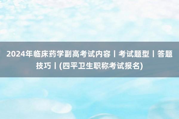 2024年临床药学副高考试内容丨考试题型丨答题技巧丨(四平卫生职称考试报名)