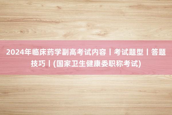 2024年临床药学副高考试内容丨考试题型丨答题技巧丨(国家卫生健康委职称考试)