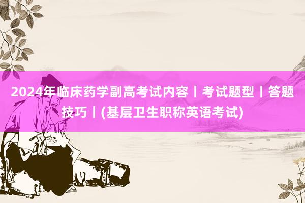 2024年临床药学副高考试内容丨考试题型丨答题技巧丨(基层卫生职称英语考试)