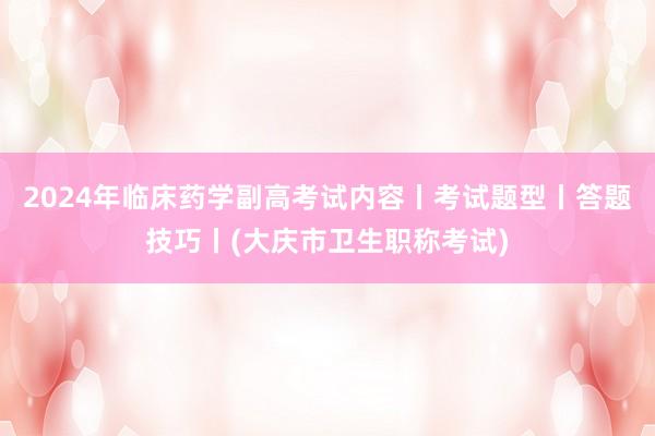 2024年临床药学副高考试内容丨考试题型丨答题技巧丨(大庆市卫生职称考试)