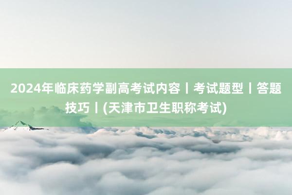 2024年临床药学副高考试内容丨考试题型丨答题技巧丨(天津市卫生职称考试)