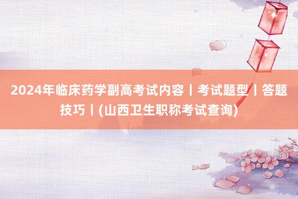 2024年临床药学副高考试内容丨考试题型丨答题技巧丨(山西卫生职称考试查询)