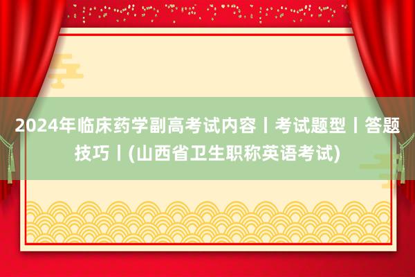 2024年临床药学副高考试内容丨考试题型丨答题技巧丨(山西省卫生职称英语考试)
