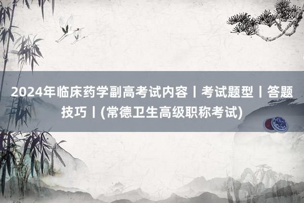 2024年临床药学副高考试内容丨考试题型丨答题技巧丨(常德卫生高级职称考试)