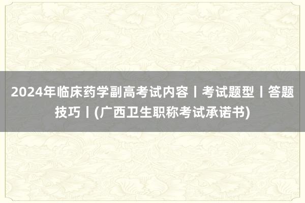2024年临床药学副高考试内容丨考试题型丨答题技巧丨(广西卫生职称考试承诺书)