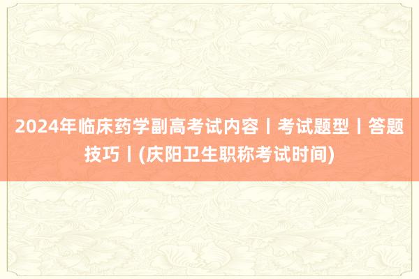 2024年临床药学副高考试内容丨考试题型丨答题技巧丨(庆阳卫生职称考试时间)