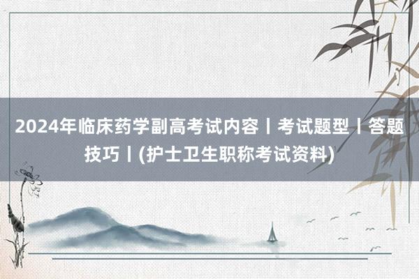 2024年临床药学副高考试内容丨考试题型丨答题技巧丨(护士卫生职称考试资料)