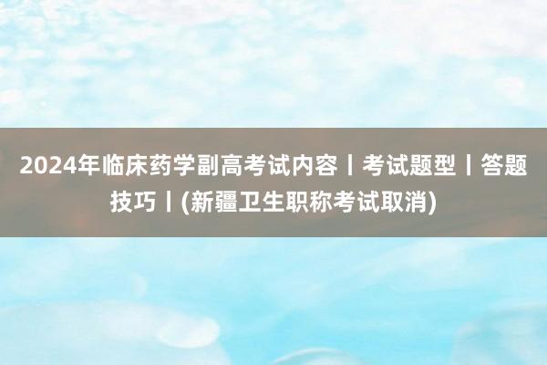 2024年临床药学副高考试内容丨考试题型丨答题技巧丨(新疆卫生职称考试取消)
