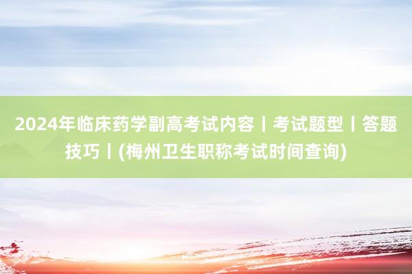 2024年临床药学副高考试内容丨考试题型丨答题技巧丨(梅州卫生职称考试时间查询)